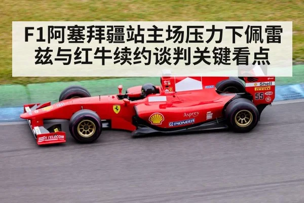 F1阿塞拜疆站主场压力下佩雷兹与红牛续约谈判关键看点 - kaiyun