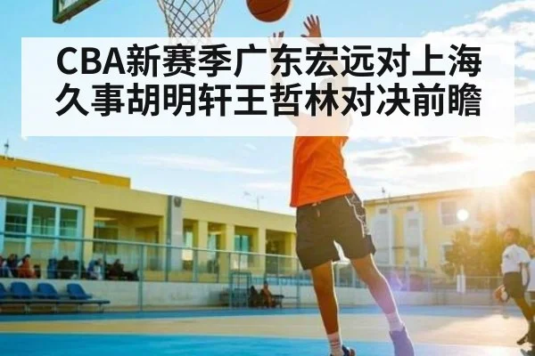 CBA新赛季广东宏远对上海久事胡明轩王哲林对决前瞻 - kaiyun