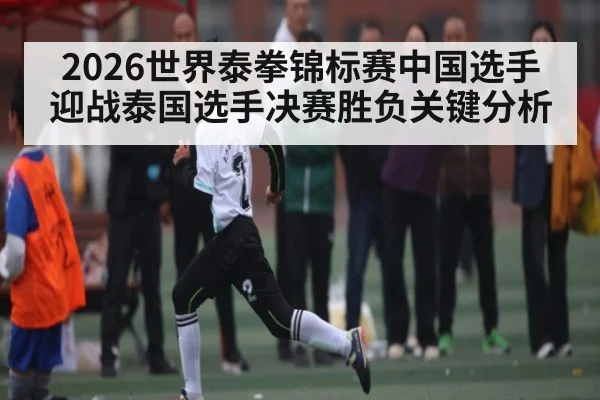 2026世界泰拳锦标赛中国选手迎战泰国选手决赛胜负关键分析