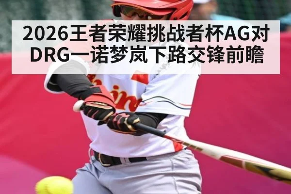 2026王者荣耀挑战者杯AG对DRG一诺梦岚下路交锋前瞻 - kaiyun